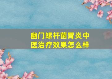 幽门螺杆菌胃炎中医治疗效果怎么样