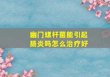 幽门螺杆菌能引起肠炎吗怎么治疗好