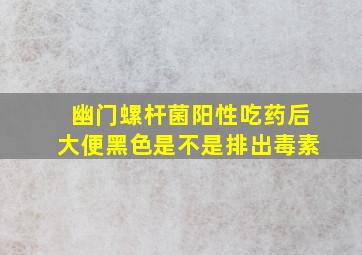 幽门螺杆菌阳性吃药后大便黑色是不是排出毒素