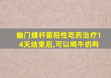 幽门螺杆菌阳性吃药治疗14天结束后,可以喝牛奶吗