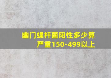 幽门螺杆菌阳性多少算严重150-499以上