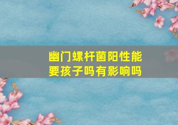 幽门螺杆菌阳性能要孩子吗有影响吗