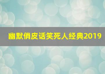 幽默俏皮话笑死人经典2019