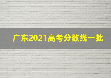 广东2021高考分数线一批