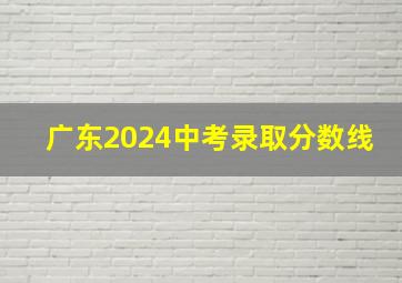 广东2024中考录取分数线