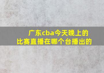 广东cba今天晚上的比赛直播在哪个台播出的