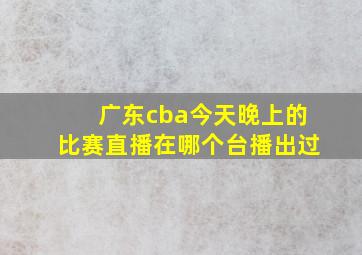 广东cba今天晚上的比赛直播在哪个台播出过