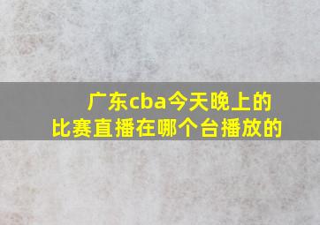 广东cba今天晚上的比赛直播在哪个台播放的