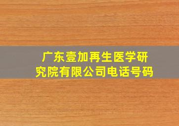 广东壹加再生医学研究院有限公司电话号码