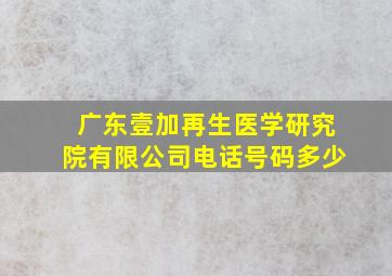 广东壹加再生医学研究院有限公司电话号码多少