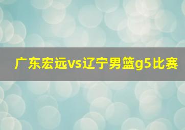 广东宏远vs辽宁男篮g5比赛