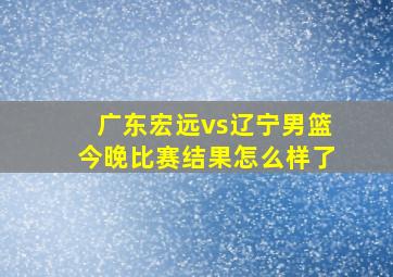 广东宏远vs辽宁男篮今晚比赛结果怎么样了