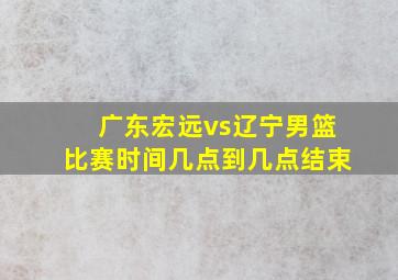 广东宏远vs辽宁男篮比赛时间几点到几点结束