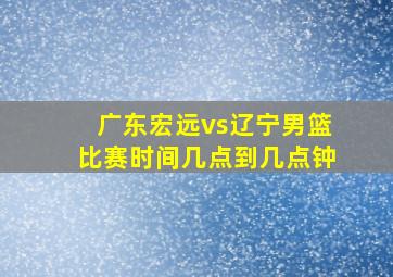 广东宏远vs辽宁男篮比赛时间几点到几点钟