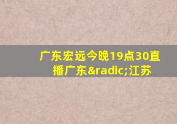 广东宏远今晚19点30直播广东√江苏