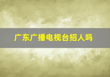 广东广播电视台招人吗