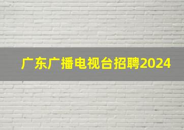 广东广播电视台招聘2024