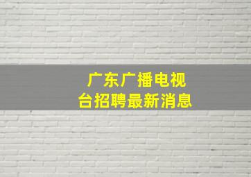 广东广播电视台招聘最新消息