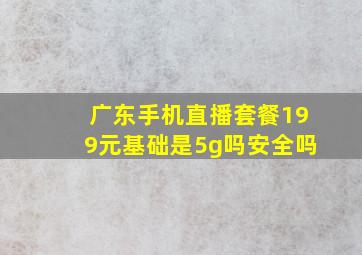 广东手机直播套餐199元基础是5g吗安全吗