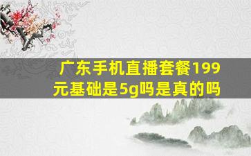 广东手机直播套餐199元基础是5g吗是真的吗