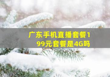 广东手机直播套餐199元套餐是4G吗