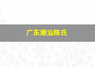 广东潮汕陈氏