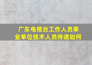 广东电视台工作人员事业单位技术人员待遇如何