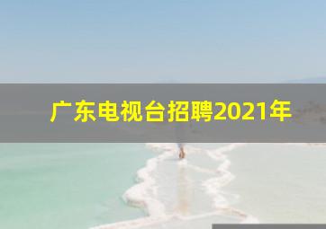 广东电视台招聘2021年