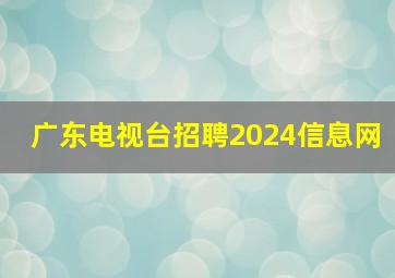 广东电视台招聘2024信息网