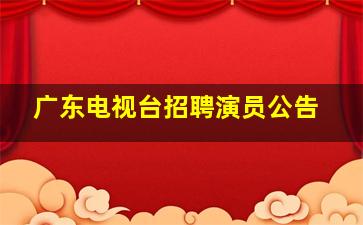 广东电视台招聘演员公告