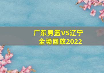 广东男篮VS辽宁全场回放2022