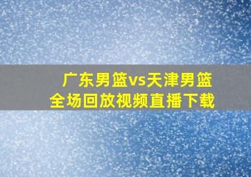 广东男篮vs天津男篮全场回放视频直播下载