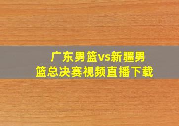 广东男篮vs新疆男篮总决赛视频直播下载