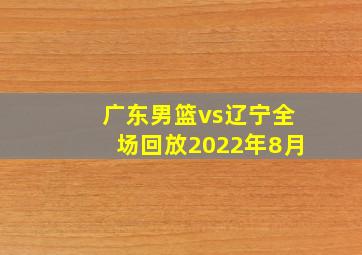 广东男篮vs辽宁全场回放2022年8月