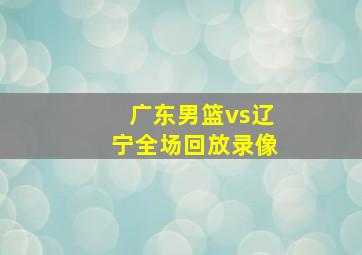 广东男篮vs辽宁全场回放录像