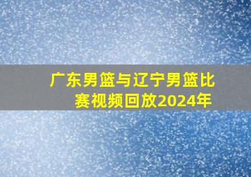 广东男篮与辽宁男篮比赛视频回放2024年