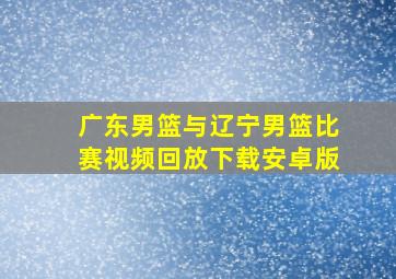 广东男篮与辽宁男篮比赛视频回放下载安卓版