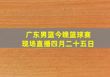 广东男篮今晚篮球赛现场直播四月二十五日