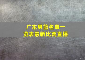 广东男篮名单一览表最新比赛直播