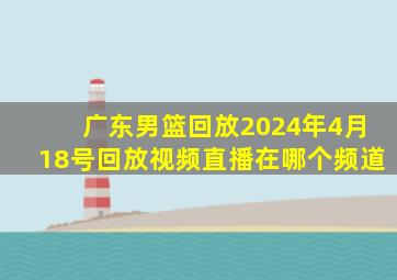 广东男篮回放2024年4月18号回放视频直播在哪个频道