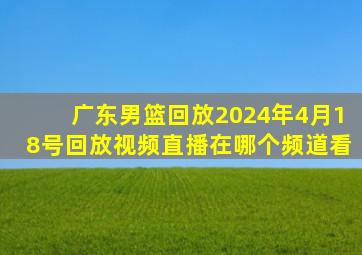 广东男篮回放2024年4月18号回放视频直播在哪个频道看