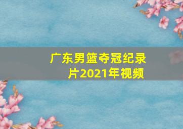 广东男篮夺冠纪录片2021年视频