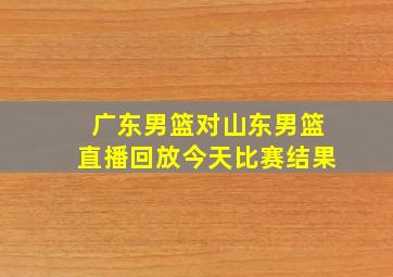 广东男篮对山东男篮直播回放今天比赛结果