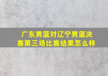 广东男篮对辽宁男篮决赛第三场比赛结果怎么样