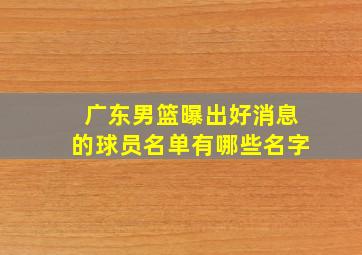 广东男篮曝出好消息的球员名单有哪些名字