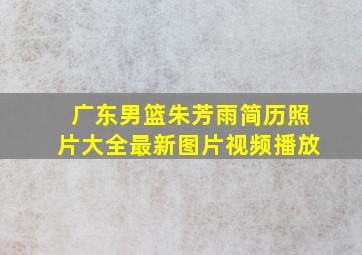 广东男篮朱芳雨简历照片大全最新图片视频播放