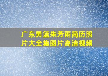 广东男篮朱芳雨简历照片大全集图片高清视频