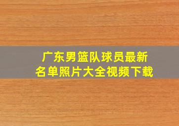 广东男篮队球员最新名单照片大全视频下载