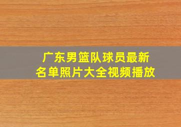 广东男篮队球员最新名单照片大全视频播放