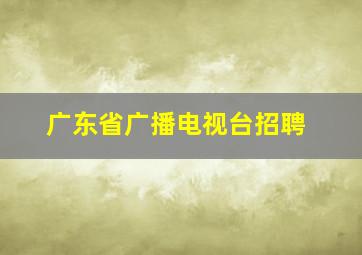 广东省广播电视台招聘